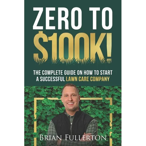 Zero To $100K!: The Complete Guide On How To Start A Successful Lawn Care Company