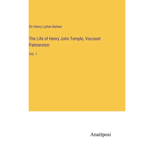 The Life of Henry John Temple, Viscount Palmerston: Vol. 1