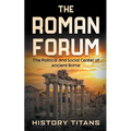 The Roman Forum: The Political and Social Center of Ancient Rome