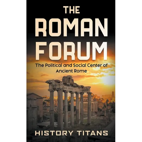 The Roman Forum: The Political and Social Center of Ancient Rome