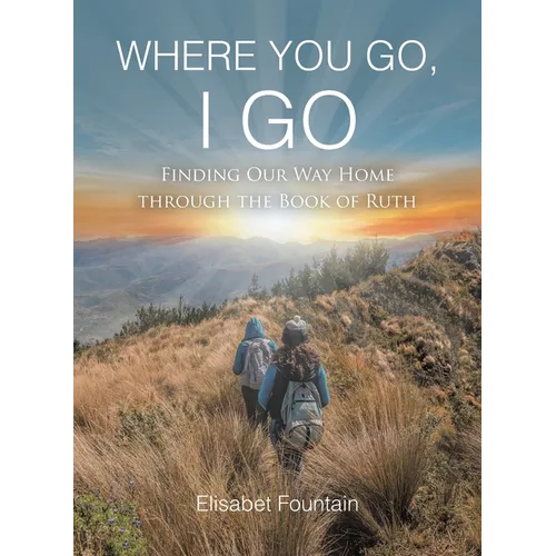 Where You Go, I Go: Finding Our Way Home Through the Book of Ruth