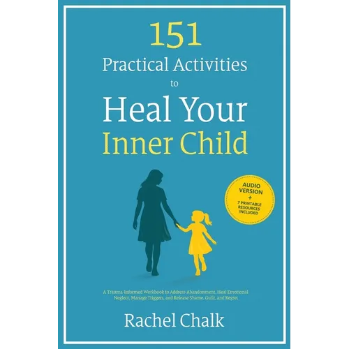 151 Practical Activities to Heal Your Inner Child: A Trauma-Informed Workbook to Address Abandonment, Heal Emotional Neglect, Manage Triggers, and Rel