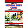 Making Herbal Skin Care for Beginners: Practical Knowledge Guide On Skills, Techniques And Pattern To Understand, Master & Explore The Process Of Herb