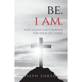 Be. I Am.: How to Live God's Purpose for Your Life Today
