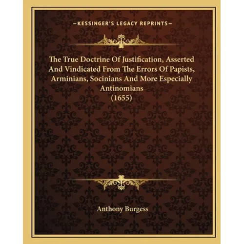 The True Doctrine Of Justification, Asserted And Vindicated From The Errors Of Papists, Arminians, Socinians And More Especially Antinomians (1655)