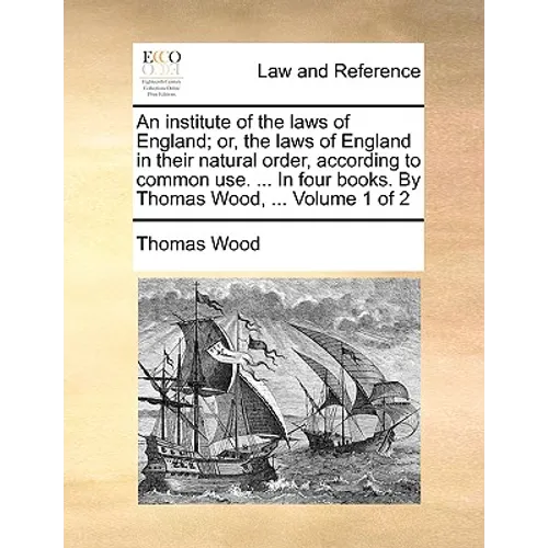 An institute of the laws of England; or, the laws of England in their natural order, according to common use. ... In four books. By Thomas Wood, ... V