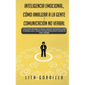 Inteligencia Emocional, Cómo Analizar a la Gente, y Comunicación No Verbal: La Guía Definitiva para Dominar Tus Emociones, Desarrollar La Autoconcienc