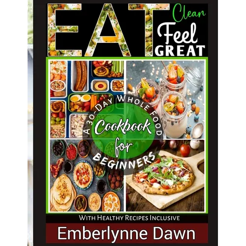 Eat Clean, Feel Great: A 30-Day Whole Food Cookbook for Beginners With Healthy Recipes Inclusive