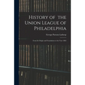 History of the Union League of Philadelphia: From Its Origin and Foundation to the Year 1882