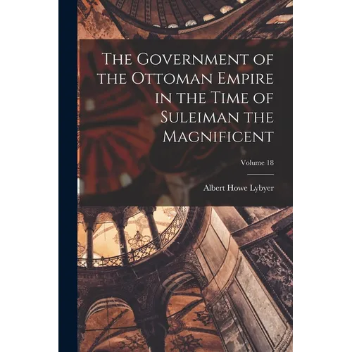 The Government of the Ottoman Empire in the Time of Suleiman the Magnificent; Volume 18