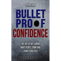 Bulletproof Confidence: The Art of Not Caring What People Think and Living Fearl