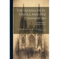 The Legend Of St. Ursula And Her Companions: With Illuminated Miniatures Taken From The Church Of S. Ursula, Cologne