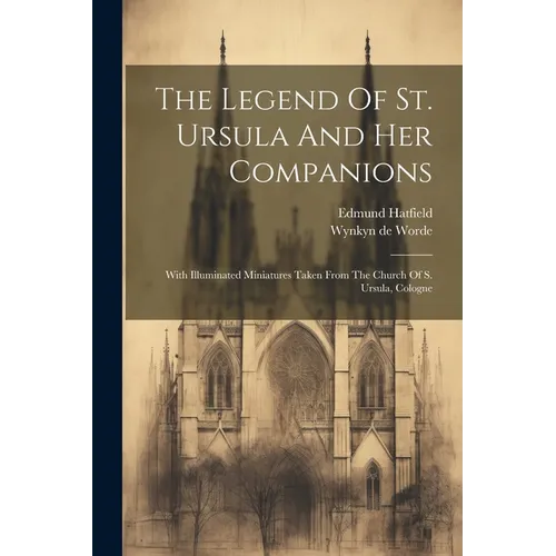 The Legend Of St. Ursula And Her Companions: With Illuminated Miniatures Taken From The Church Of S. Ursula, Cologne