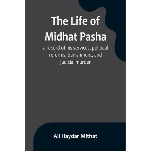 The life of Midhat Pasha; a record of his services, political reforms, banishment, and judicial murder