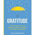 Gratitude: Discover How To Gain Emotional Freedom Through The Power Of Gratitude