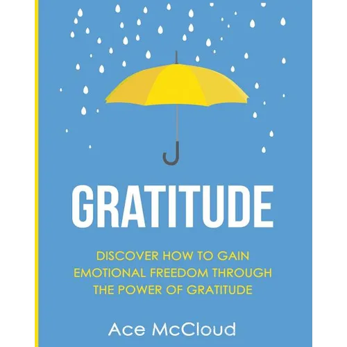 Gratitude: Discover How To Gain Emotional Freedom Through The Power Of Gratitude