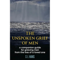 The Unspoken Grief of Men: A Companion Guide for Grieving Men from the Loss of a Loved One