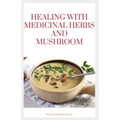 Healing with Medicinal Herbs and Mushroom: How to Cultivate, Identify, Harvest, and Use Herbs and Medicinal Mushroom for Health and Wellness