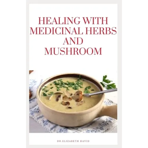 Healing with Medicinal Herbs and Mushroom: How to Cultivate, Identify, Harvest, and Use Herbs and Medicinal Mushroom for Health and Wellness