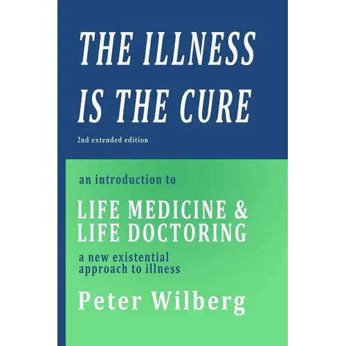 The Illness is the Cure - 2nd extended edition: an introduction to Life Medicine and Life Doctoring - a new existential approach to illness