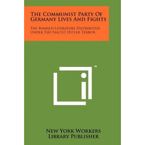 The Communist Party Of Germany Lives And Fights: The Banned Literature Distributed Under The Fascist Hitler Terror