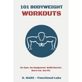101 Bodyweight Workouts: Fun, functional, and highly effective home workouts to help you lose weight, build muscle, and improve overall fitness