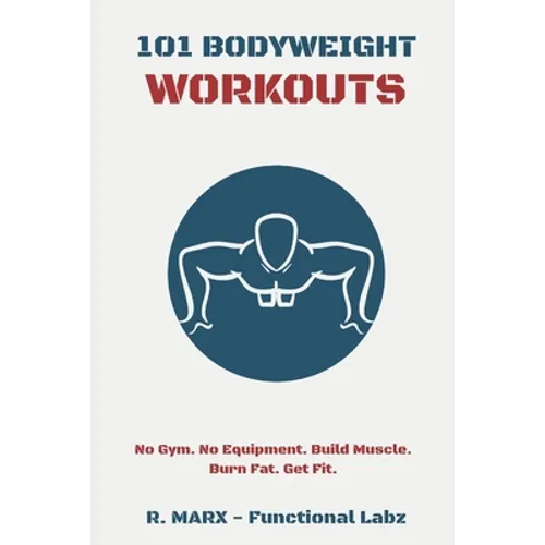 101 Bodyweight Workouts: Fun, functional, and highly effective home workouts to help you lose weight, build muscle, and improve overall fitness