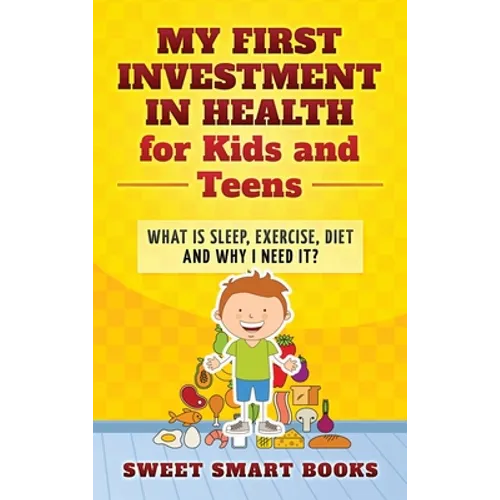 My First Investment in Health for Kids and Teens: What is sleep, exercise, diet and why do I need it?