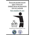 Fallos judiciales que violan Derechos Humanos en Ecuador: Seis estudios de caso