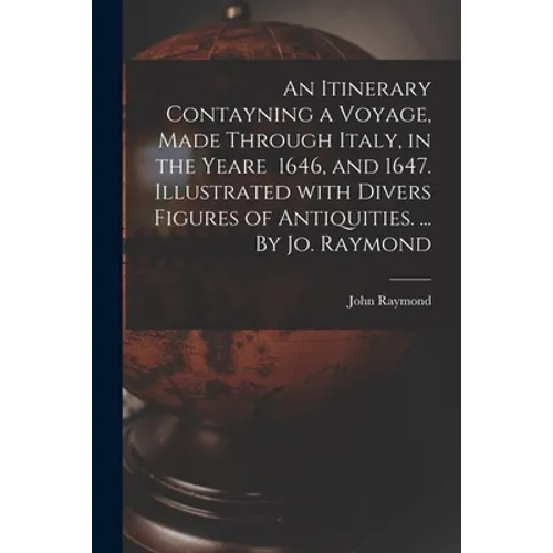 An Itinerary Contayning a Voyage, Made Through Italy, in the Yeare 1646, and 1647. Illustrated With Divers Figures of Antiquities. ... By Jo. Raymond