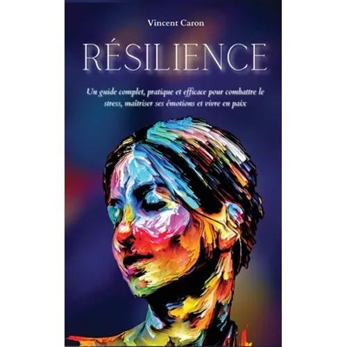 Résilience: Un guide complet, pratique et efficace pour combattre le stress, maîtriser ses émotions et vivre en paix