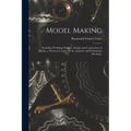 Model Making: Including Workshop Practice, Design and Construction of Models, a Practical Treatise for the Amateur and Professional Mechanic