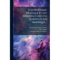 L'astronomie Pratique Et Les Observatoires En Europe Et En AmÃ(c)rique...