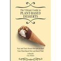 The Vibrant Guide to Plant- Based Desserts: Easy and Tasty Dessert Recipes to Start Your Plant- Based Diet and Boost Your Lifestyle
