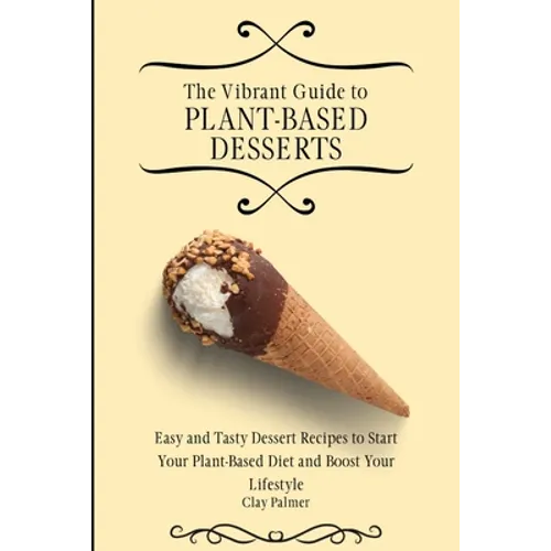 The Vibrant Guide to Plant- Based Desserts: Easy and Tasty Dessert Recipes to Start Your Plant- Based Diet and Boost Your Lifestyle