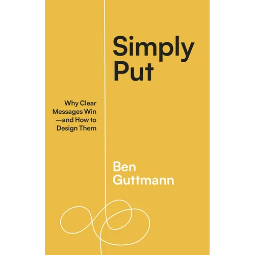 Simply Put: Why Clear Messages Win--And How to Design Them