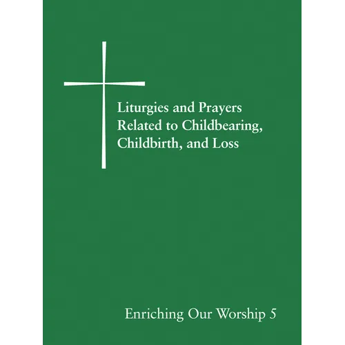 Liturgies and Prayers Related to Childbearing, Childbirth, and Loss: Enriching Our Worship 5