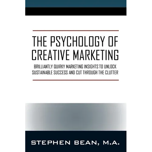 The Psychology of Creative Marketing: Brilliantly Quirky Marketing Insights to Unlock Sustainable Success and Cut Through the Clutter