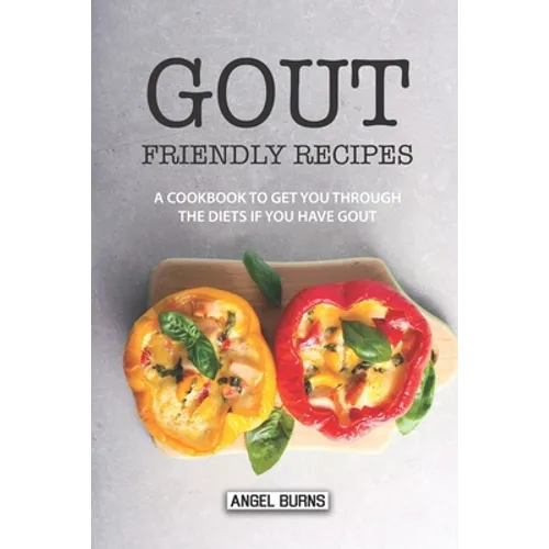 Gout Friendly Recipes: A Cookbook to Get You Through the Diets If You Have Gout