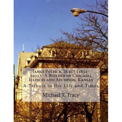 James Patrick Tracy (1832-1922): A Builder of Chicago, Illinois and Atchison, Kansas: A Tribute to His Life and Times