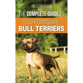 The Complete Guide to Staffordshire Bull Terriers: Finding, Training, Feeding, Caring for, and Loving your new Staffie.