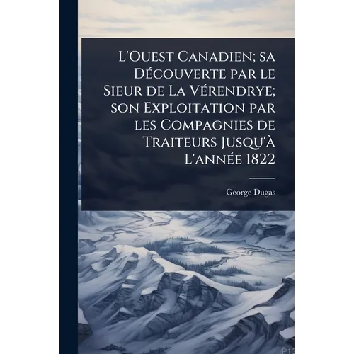 L'Ouest Canadien; sa DÃ(c)couverte par le Sieur de La VÃ(c)rendrye; son Exploitation par les Compagnies de Traiteurs Jusqu'Ã L'annÃ(c)e 1822 - Paperback