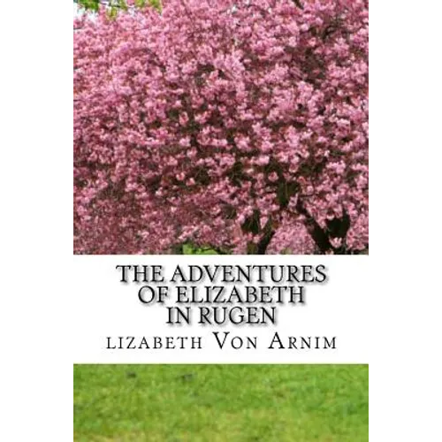 The Adventures Of Elizabeth In Rugen: (Elizabeth Von Arnim Classics Collection)