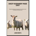 Sheep Husbandry Made Easy: Mastering Sheep Husbandry For Novice And Professional Shepherds