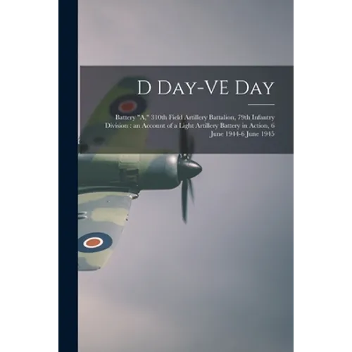 D Day-VE Day: Battery "A," 310th Field Artillery Battalion, 79th Infantry Division: an Account of a Light Artillery Battery in Actio