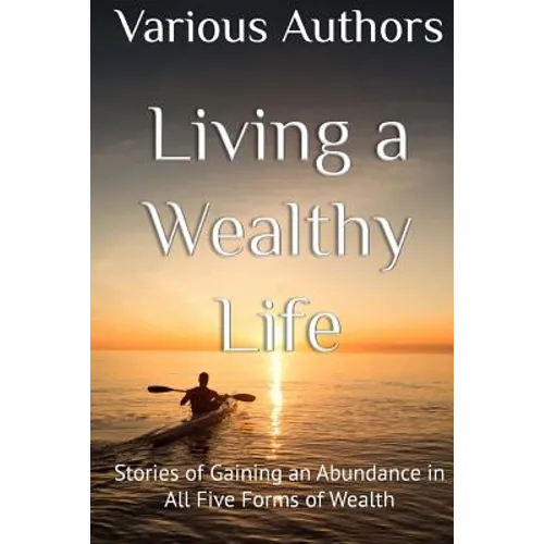 Living a Wealthy Life: Stories of Gaining an Abundance in All Five Forms of Wealth