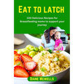 Eat to latch: 100 Delicious Recipes for Breastfeeding moms to support your journey