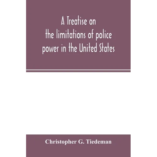 A treatise on the limitations of police power in the United States: considered from both a civil and criminal standpoint