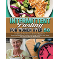 Intermittent Fasting For Women Over 50: Not Eating for Few Hours Can Accelerate Weight Loss, Reset your Metabolism, Increase your Energy and Detox you