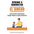 Aprende a Administrar el Dinero: Educación Financiera desde Niños o Adolescentes. Cómo enseñar a tus hijos a Ahorrar, Gastar e Invertir de Forma Intel